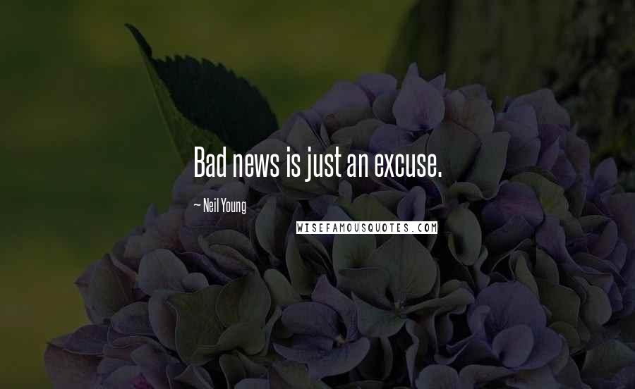 Neil Young Quotes: Bad news is just an excuse.