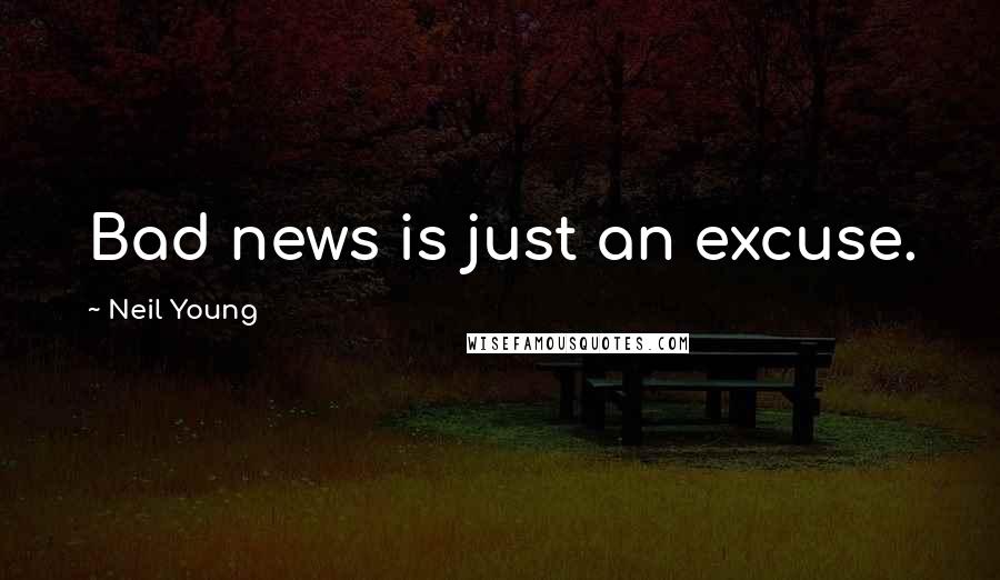 Neil Young Quotes: Bad news is just an excuse.