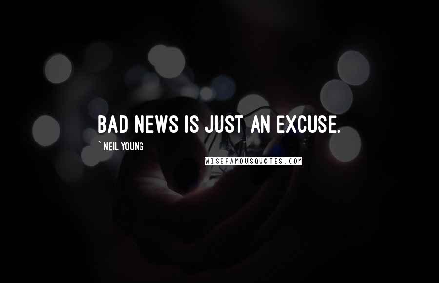 Neil Young Quotes: Bad news is just an excuse.