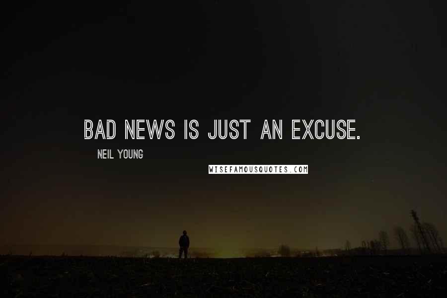 Neil Young Quotes: Bad news is just an excuse.