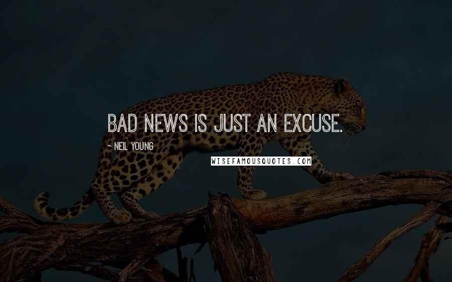 Neil Young Quotes: Bad news is just an excuse.