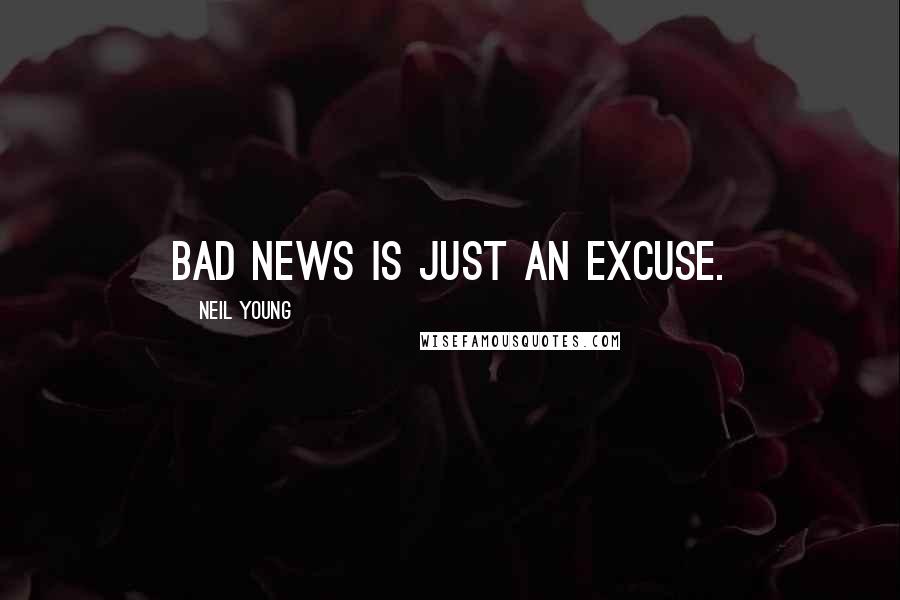 Neil Young Quotes: Bad news is just an excuse.