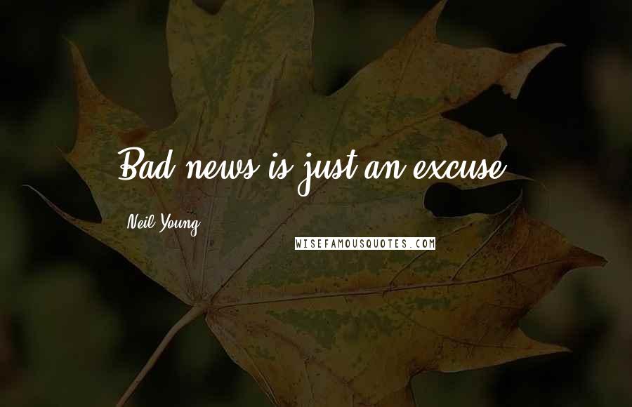 Neil Young Quotes: Bad news is just an excuse.