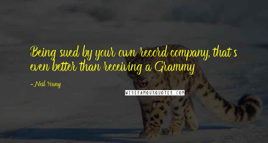 Neil Young Quotes: Being sued by your own record company, that's even better than receiving a Grammy