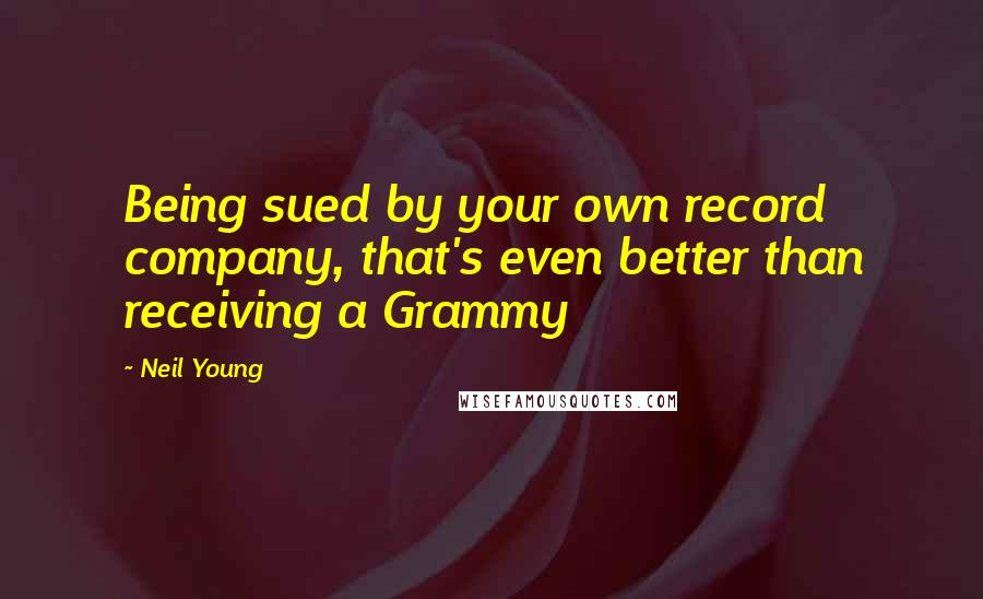 Neil Young Quotes: Being sued by your own record company, that's even better than receiving a Grammy