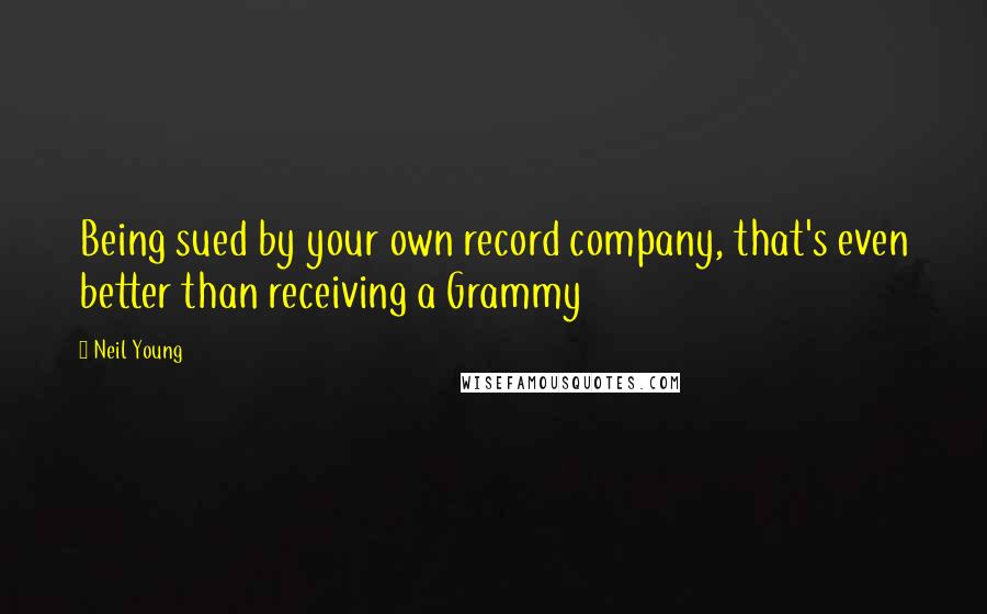 Neil Young Quotes: Being sued by your own record company, that's even better than receiving a Grammy
