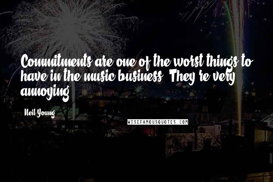 Neil Young Quotes: Commitments are one of the worst things to have in the music business. They're very annoying.