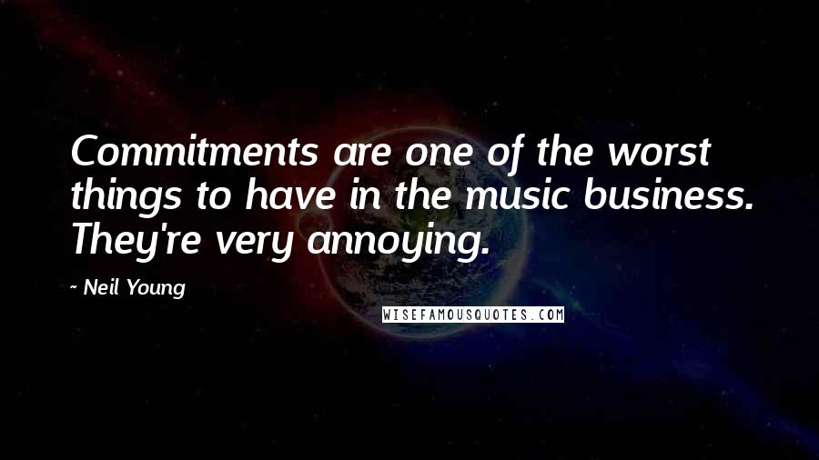 Neil Young Quotes: Commitments are one of the worst things to have in the music business. They're very annoying.