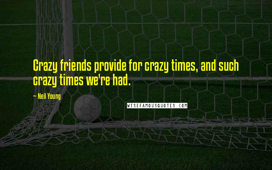 Neil Young Quotes: Crazy friends provide for crazy times, and such crazy times we're had.