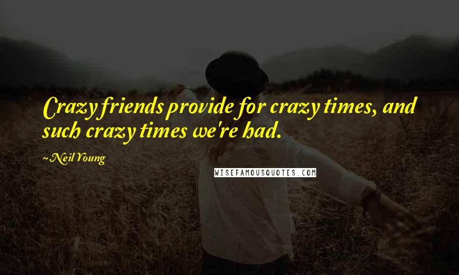 Neil Young Quotes: Crazy friends provide for crazy times, and such crazy times we're had.