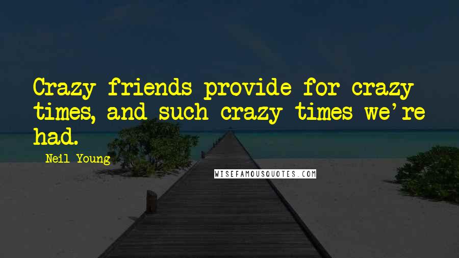 Neil Young Quotes: Crazy friends provide for crazy times, and such crazy times we're had.