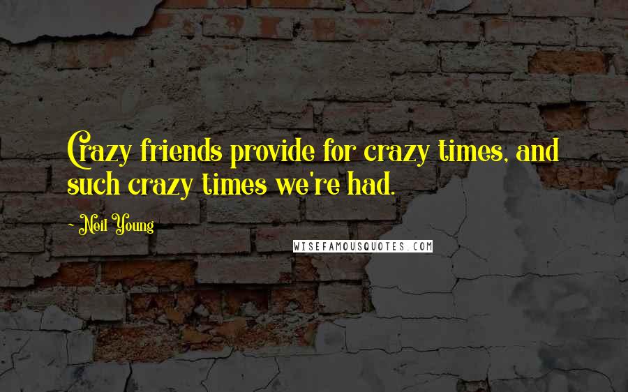 Neil Young Quotes: Crazy friends provide for crazy times, and such crazy times we're had.