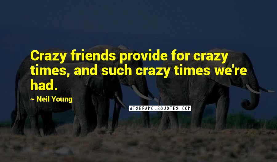 Neil Young Quotes: Crazy friends provide for crazy times, and such crazy times we're had.