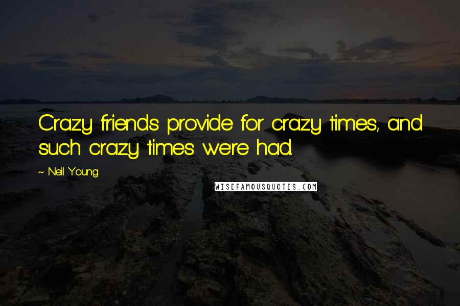 Neil Young Quotes: Crazy friends provide for crazy times, and such crazy times we're had.