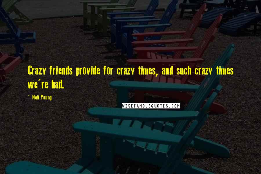 Neil Young Quotes: Crazy friends provide for crazy times, and such crazy times we're had.