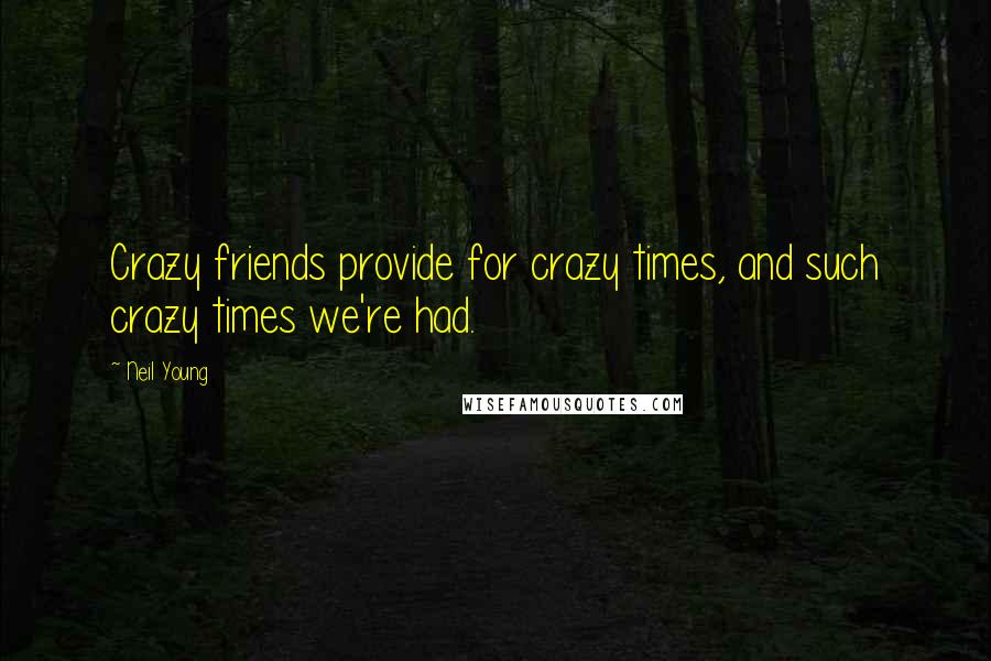 Neil Young Quotes: Crazy friends provide for crazy times, and such crazy times we're had.