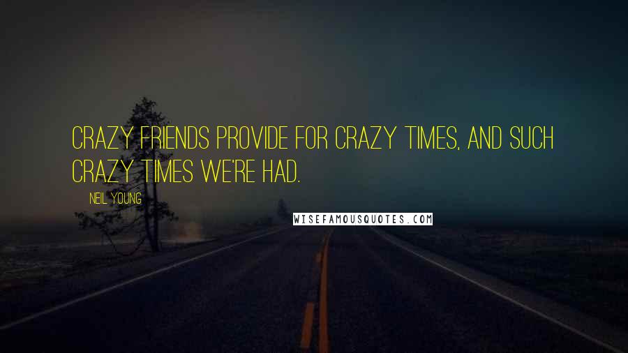 Neil Young Quotes: Crazy friends provide for crazy times, and such crazy times we're had.