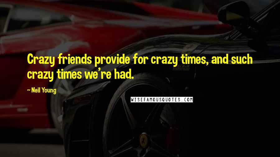 Neil Young Quotes: Crazy friends provide for crazy times, and such crazy times we're had.