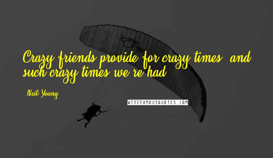 Neil Young Quotes: Crazy friends provide for crazy times, and such crazy times we're had.