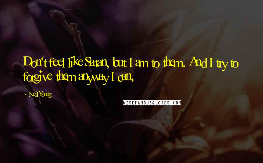 Neil Young Quotes: Don't feel like Satan, but I am to them. And I try to forgive them anyway I can.