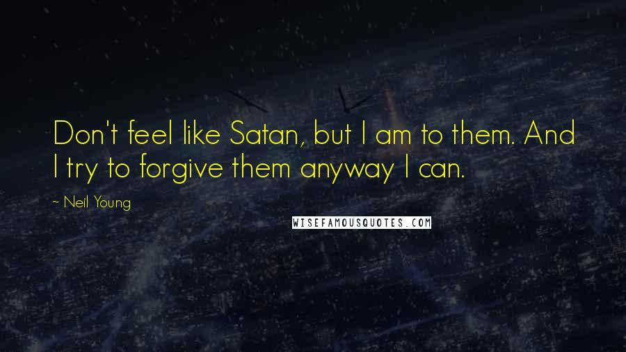 Neil Young Quotes: Don't feel like Satan, but I am to them. And I try to forgive them anyway I can.