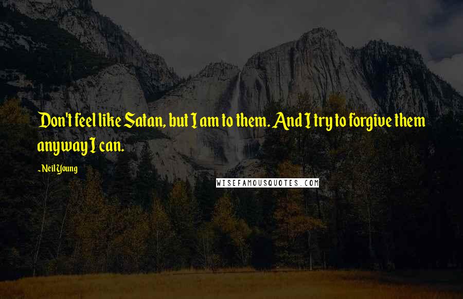 Neil Young Quotes: Don't feel like Satan, but I am to them. And I try to forgive them anyway I can.