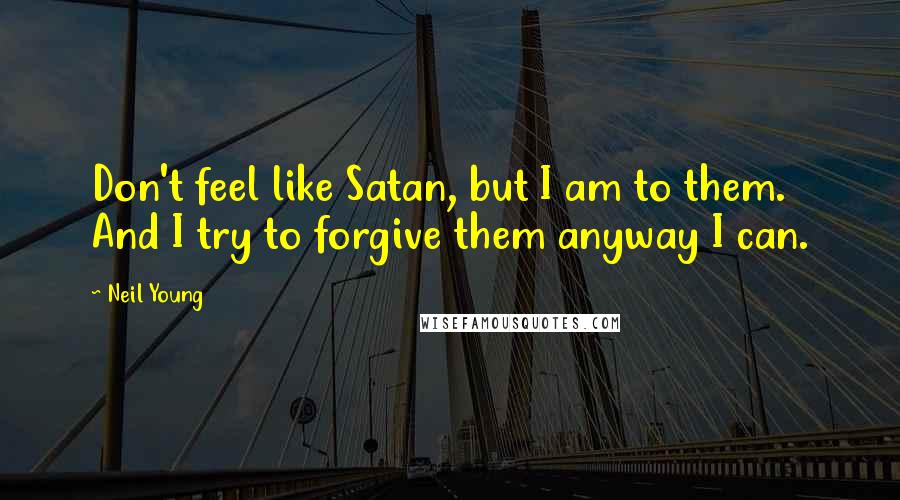 Neil Young Quotes: Don't feel like Satan, but I am to them. And I try to forgive them anyway I can.