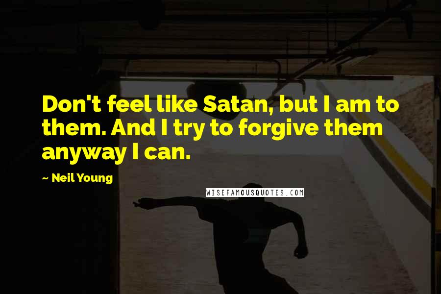 Neil Young Quotes: Don't feel like Satan, but I am to them. And I try to forgive them anyway I can.
