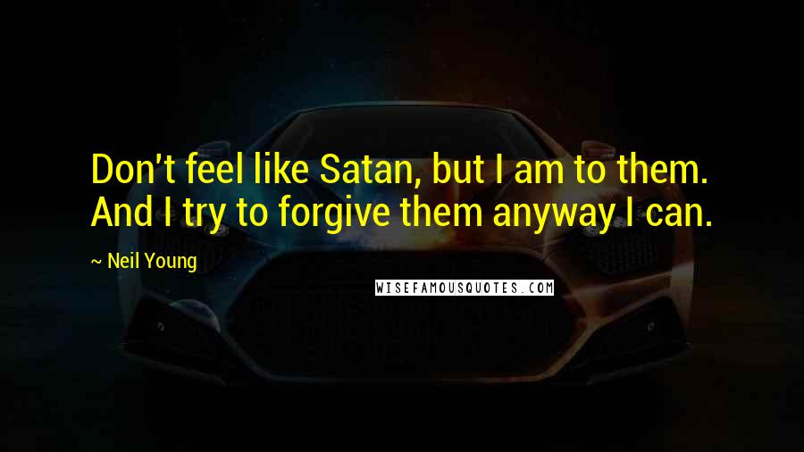 Neil Young Quotes: Don't feel like Satan, but I am to them. And I try to forgive them anyway I can.