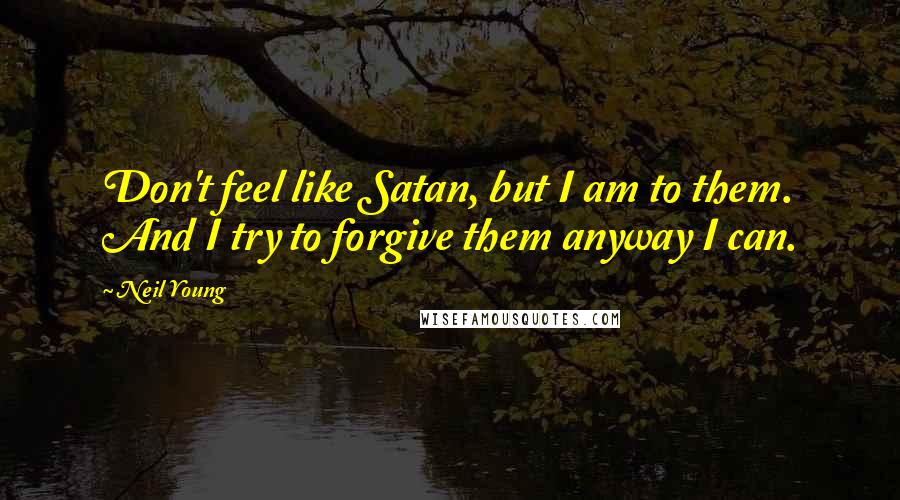Neil Young Quotes: Don't feel like Satan, but I am to them. And I try to forgive them anyway I can.