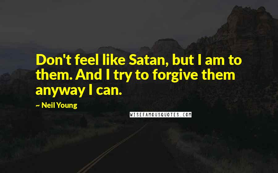 Neil Young Quotes: Don't feel like Satan, but I am to them. And I try to forgive them anyway I can.