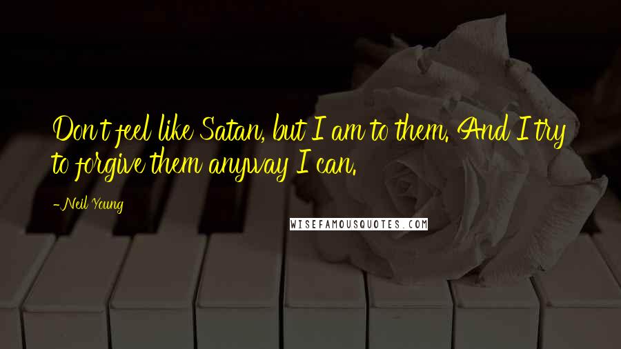 Neil Young Quotes: Don't feel like Satan, but I am to them. And I try to forgive them anyway I can.