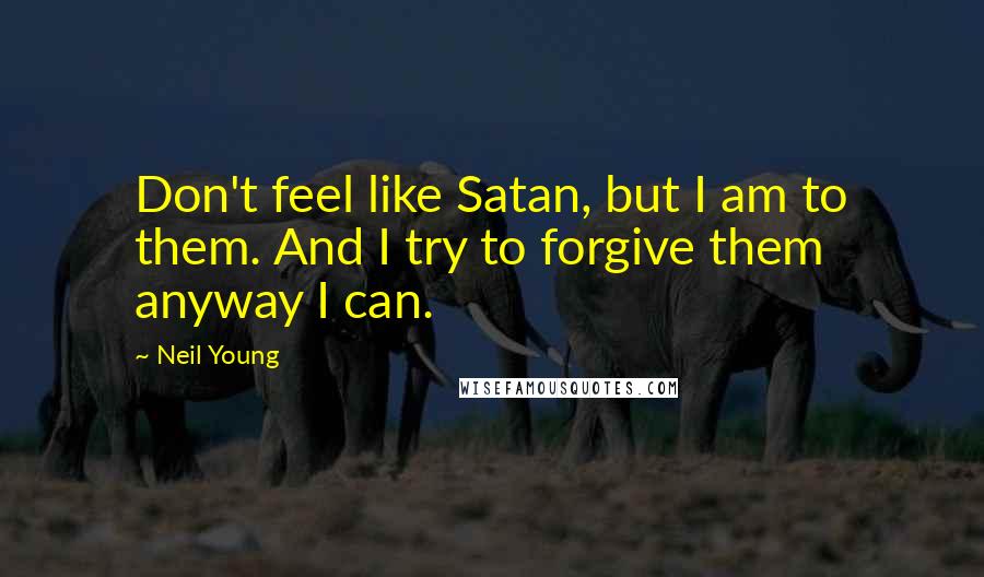 Neil Young Quotes: Don't feel like Satan, but I am to them. And I try to forgive them anyway I can.