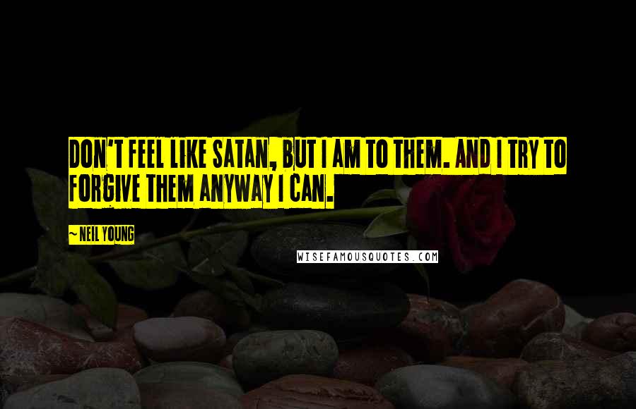Neil Young Quotes: Don't feel like Satan, but I am to them. And I try to forgive them anyway I can.