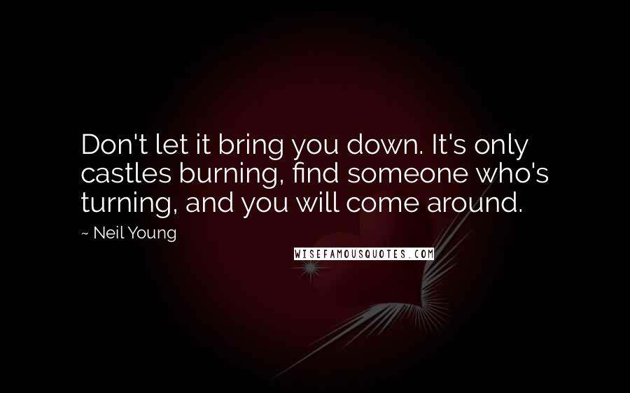 Neil Young Quotes: Don't let it bring you down. It's only castles burning, find someone who's turning, and you will come around.