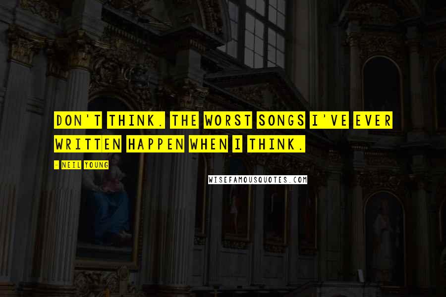 Neil Young Quotes: Don't think. The worst songs I've ever written happen when I think.