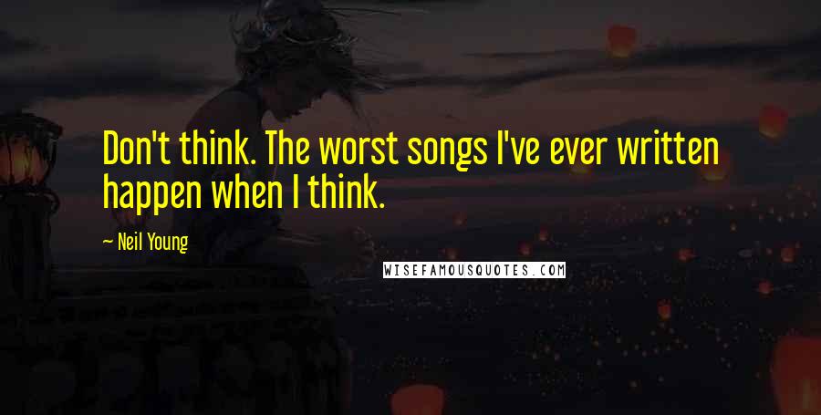 Neil Young Quotes: Don't think. The worst songs I've ever written happen when I think.