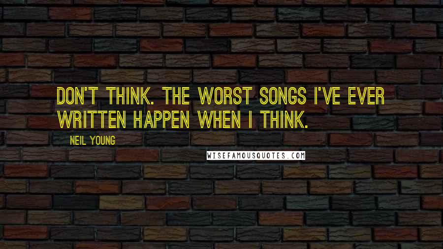 Neil Young Quotes: Don't think. The worst songs I've ever written happen when I think.