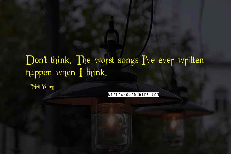 Neil Young Quotes: Don't think. The worst songs I've ever written happen when I think.