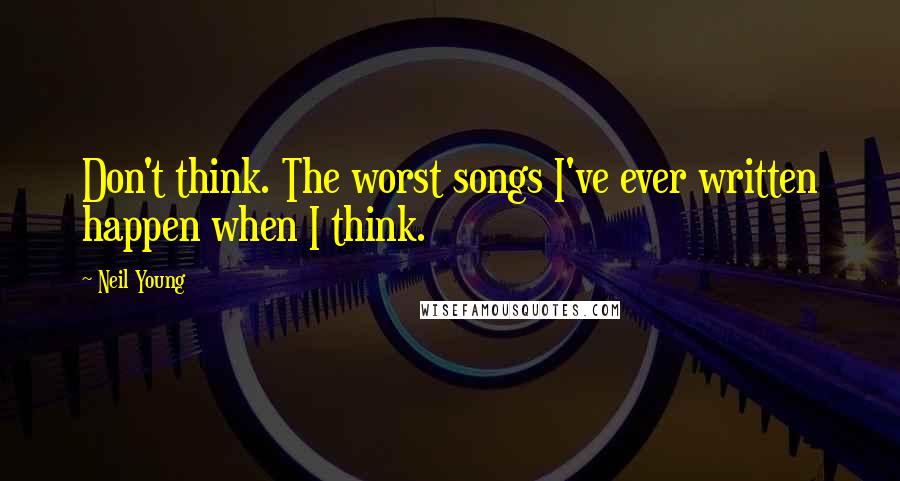 Neil Young Quotes: Don't think. The worst songs I've ever written happen when I think.