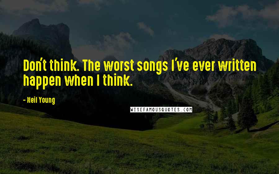 Neil Young Quotes: Don't think. The worst songs I've ever written happen when I think.