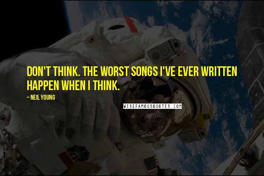 Neil Young Quotes: Don't think. The worst songs I've ever written happen when I think.