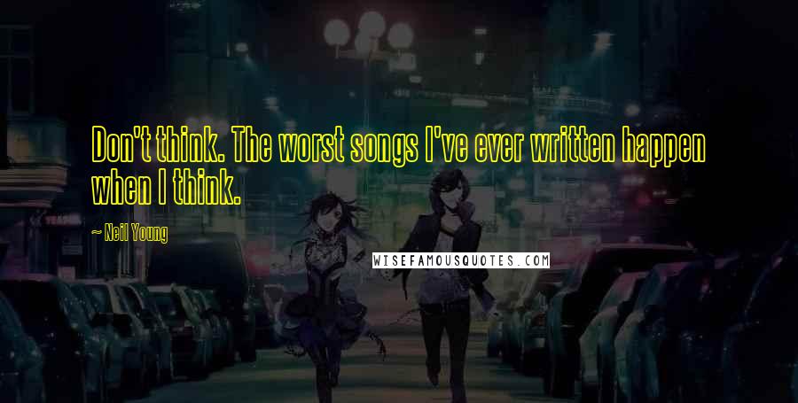 Neil Young Quotes: Don't think. The worst songs I've ever written happen when I think.