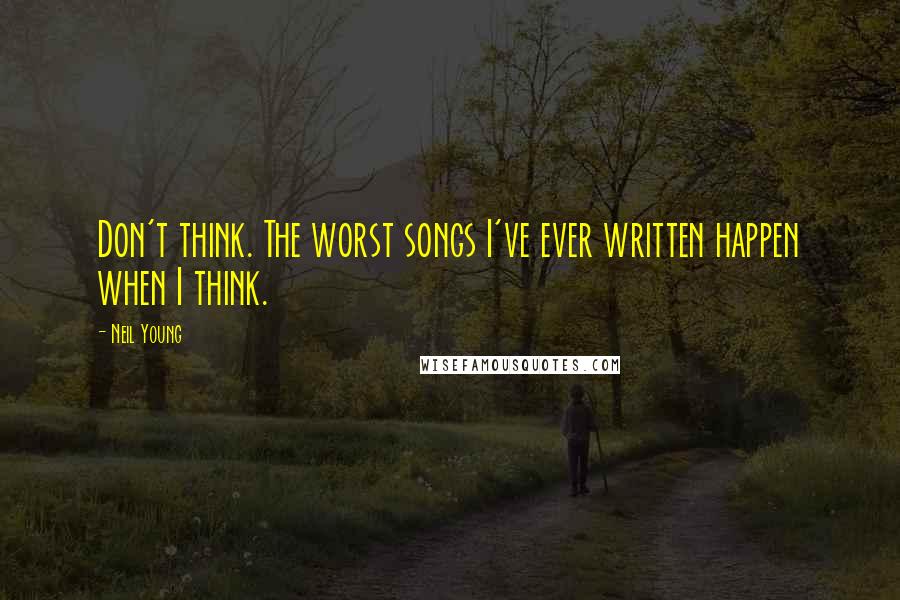 Neil Young Quotes: Don't think. The worst songs I've ever written happen when I think.