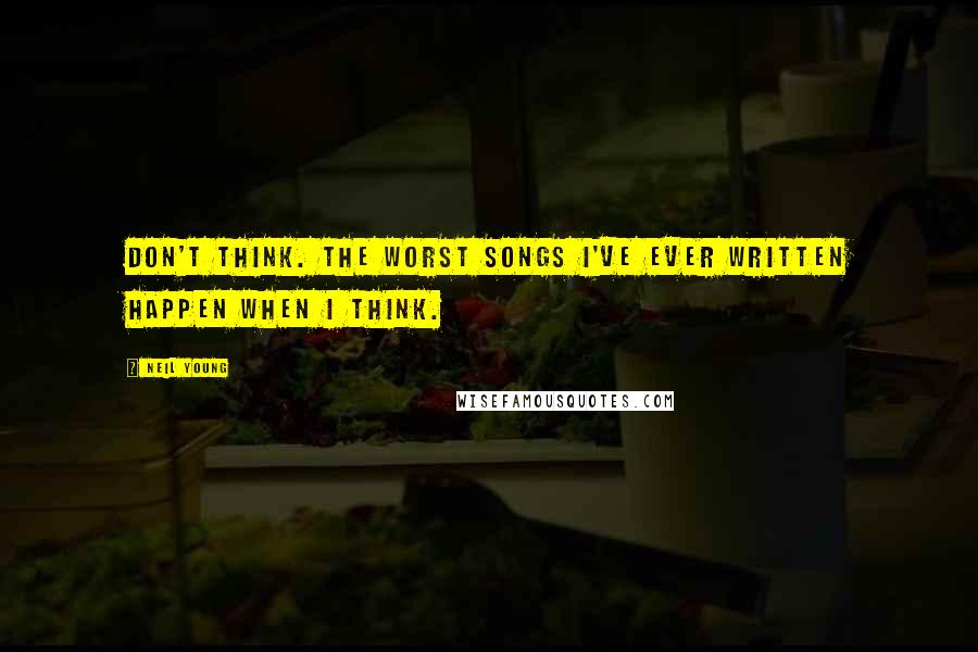Neil Young Quotes: Don't think. The worst songs I've ever written happen when I think.