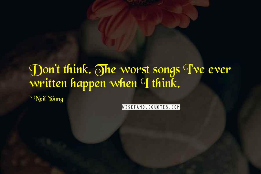 Neil Young Quotes: Don't think. The worst songs I've ever written happen when I think.