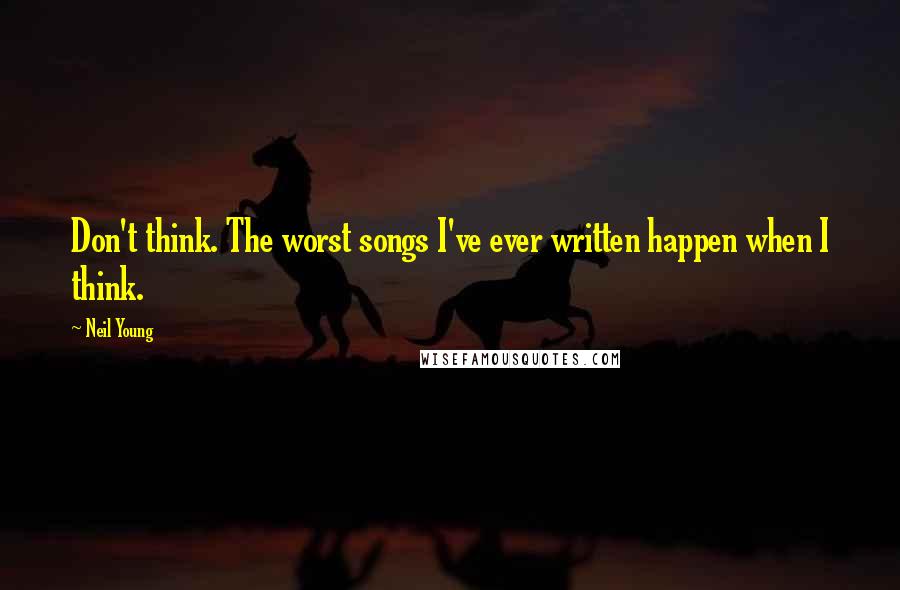 Neil Young Quotes: Don't think. The worst songs I've ever written happen when I think.