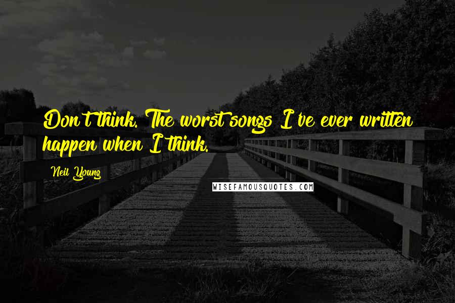 Neil Young Quotes: Don't think. The worst songs I've ever written happen when I think.