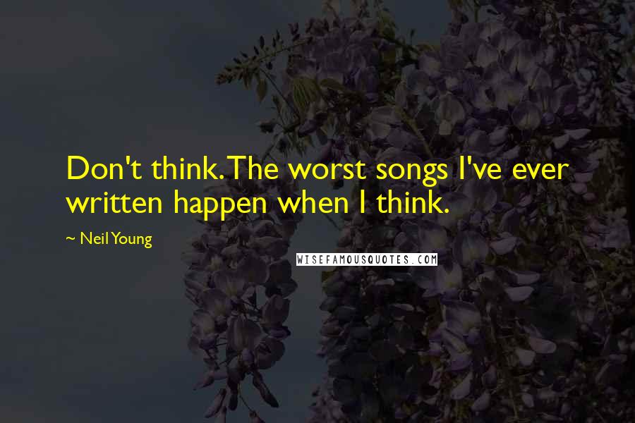 Neil Young Quotes: Don't think. The worst songs I've ever written happen when I think.