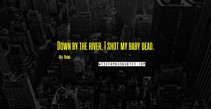 Neil Young Quotes: Down by the river, I shot my baby dead.